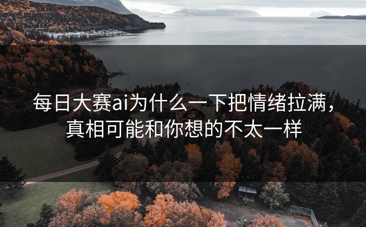 每日大赛ai为什么一下把情绪拉满,真相可能和你想的不太一样 每日大赛ai为什么一下把情绪拉满,真相可能和你想的不太一样