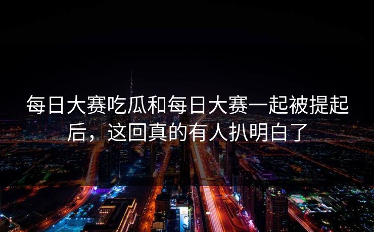 每日大赛吃瓜和每日大赛一起被提起后,这回真的有人扒明白了 每日大赛吃瓜和每日大赛一起被提起后,这回真的有人扒明白了