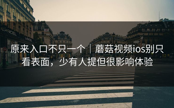 原来入口不只一个｜蘑菇视频ios别只看表面，少有人提但很影响体验