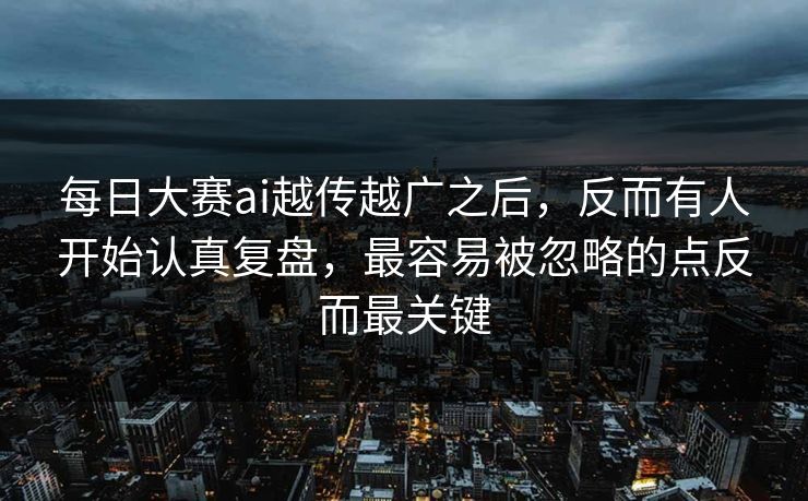 每日大赛ai越传越广之后,反而有人开始认真复盘,最容易被忽略的点反而最关键 每日大赛ai越传越广之后,反而有人开始认真复盘,最容易被忽略的点反而最关键