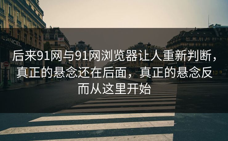 后来91网与91网浏览器让人重新判断,真正的悬念还在后面,真正的悬念反而从这里开始 后来91网与91网浏览器让人重新判断,真正的悬念还在后面,真正的悬念反而从这里开始