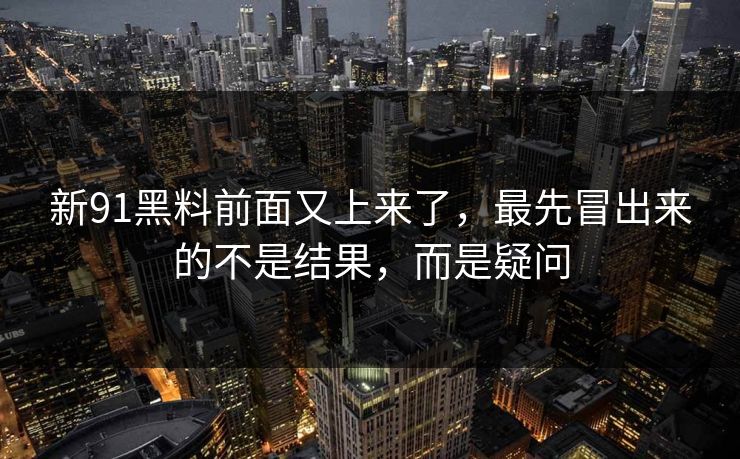 新91黑料前面又上来了,最先冒出来的不是结果,而是疑问 新91黑料前面又上来了,最先冒出来的不是结果,而是疑问