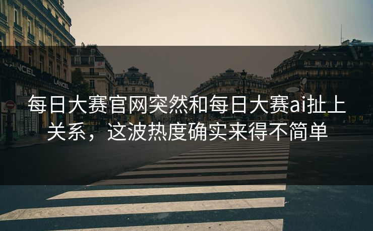 每日大赛官网突然和每日大赛ai扯上关系,这波热度确实来得不简单 每日大赛官网突然和每日大赛ai扯上关系,这波热度确实来得不简单