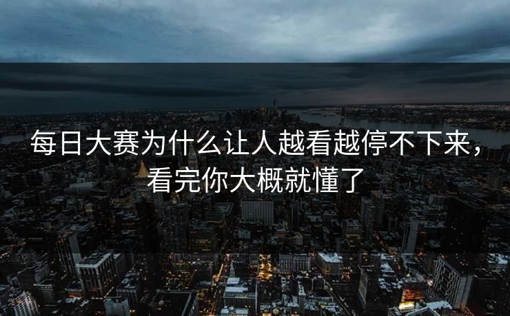 每日大赛为什么让人越看越停不下来,看完你大概就懂了 每日大赛为什么让人越看越停不下来,看完你大概就懂了