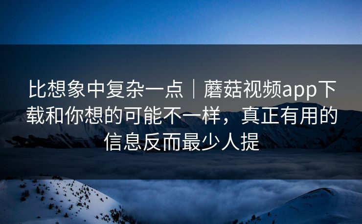比想象中复杂一点|蘑菇视频app下载和你想的可能不一样,真正有用的信息反而最少人提 比想象中复杂一点|蘑菇视频app下载和你想的可能不一样,真正有用的信息反而最少人提