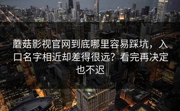 蘑菇影视官网到底哪里容易踩坑,入口名字相近却差得很远?看完再决定也不迟 蘑菇影视官网到底哪里容易踩坑,入口名字相近却差得很远?看完再决定也不迟
