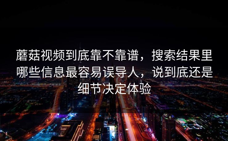 蘑菇视频到底靠不靠谱,搜索结果里哪些信息最容易误导人,说到底还是细节决定体验 蘑菇视频到底靠不靠谱,搜索结果里哪些信息最容易误导人,说到底还是细节决定体验