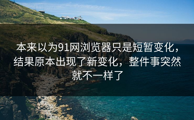 本来以为91网浏览器只是短暂变化,结果原本出现了新变化,整件事突然就不一样了 本来以为91网浏览器只是短暂变化,结果原本出现了新变化,整件事突然就不一样了