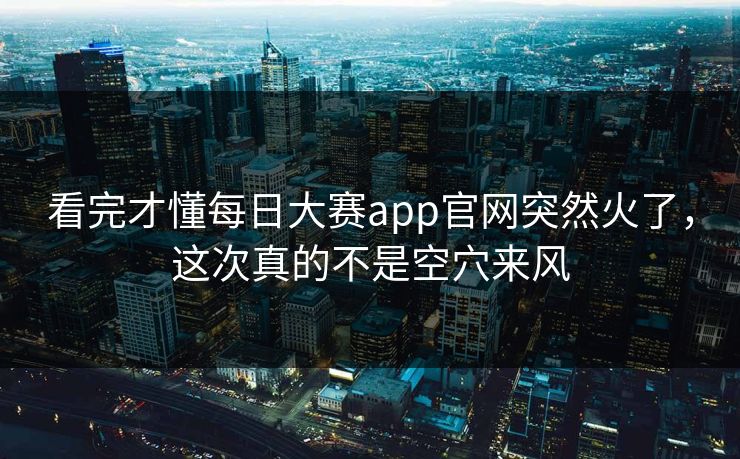 看完才懂每日大赛app官网突然火了,这次真的不是空穴来风 看完才懂每日大赛app官网突然火了,这次真的不是空穴来风