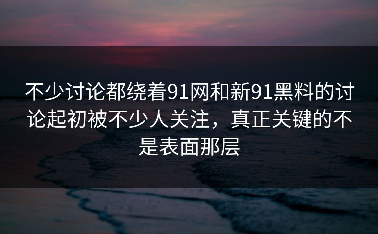 不少讨论都绕着91网和新91黑料的讨论起初被不少人关注，真正关键的不是表面那层